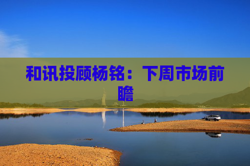 和讯投顾杨铭：下周市场前瞻