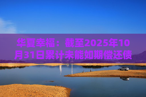 华夏幸福：截至2025年10月31日累计未能如期偿还债务金额合计245.69亿元
