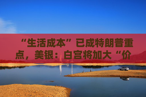 “生活成本”已成特朗普重点，美银：白宫将加大“价格干预”，贸易战“结束”了  第1张