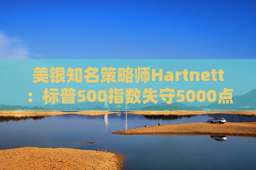 美银知名策略师Hartnett：标普500指数失守5000点且特朗普支持率下降，将是“全仓”买入时机