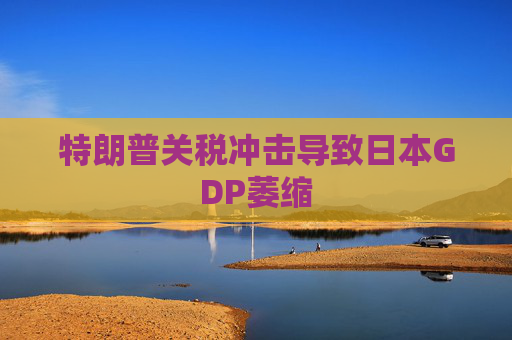 特朗普关税冲击导致日本GDP萎缩