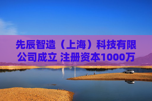 先辰智造(上海)科技有限公司成立 注册资本1000万人民币 第1张 先辰智造(上海)科技有限公司成立 注册资本1000万人民币 第1张