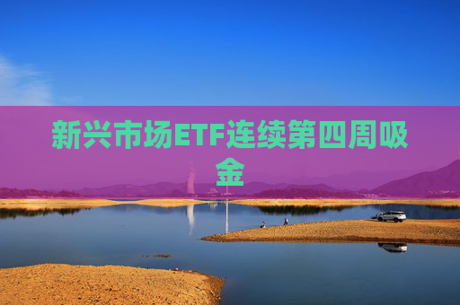 新兴市场ETF连续第四周吸金