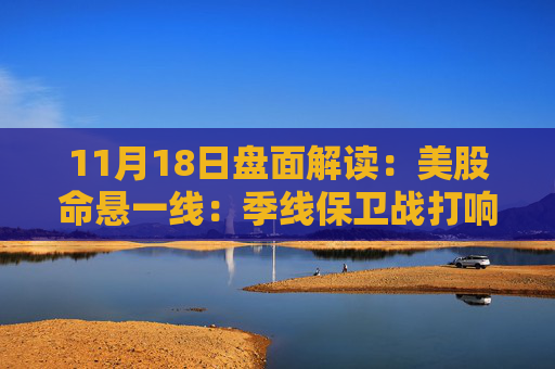 11月18日盘面解读：美股命悬一线：季线保卫战打响，多重变量搅动市场神经
