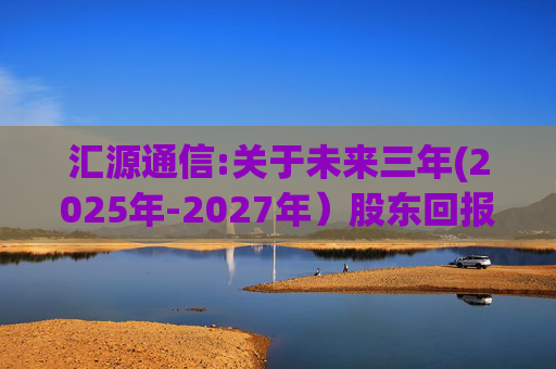 汇源通信:关于未来三年(2025年-2027年）股东回报规划的公告