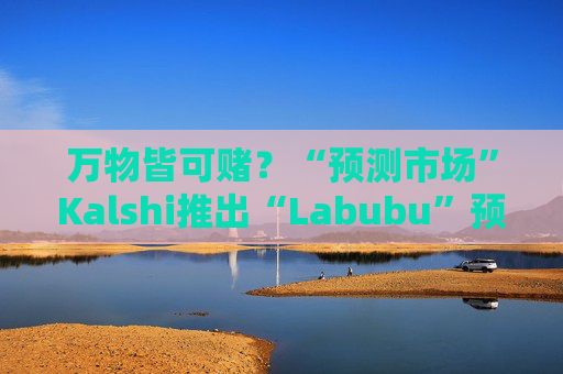 万物皆可赌？“预测市场”Kalshi推出“Labubu”预测合约，押注热门运动鞋和收藏品的转售价格
