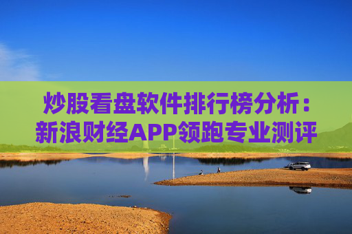 炒股看盘软件排行榜分析：新浪财经APP领跑专业测评  第1张