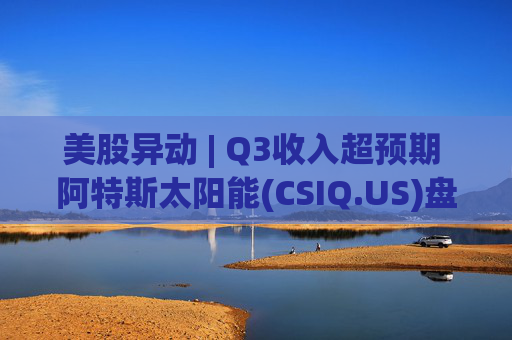 美股异动 | Q3收入超预期 阿特斯太阳能(CSIQ.US)盘前涨超7%