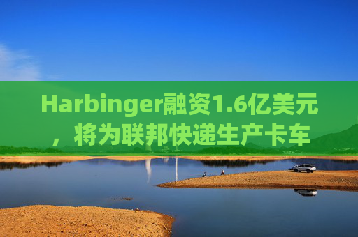 Harbinger融资1.6亿美元，将为联邦快递生产卡车
