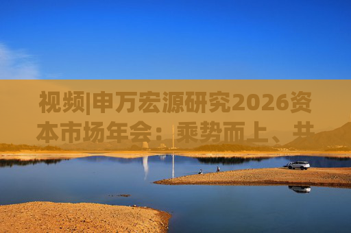视频|申万宏源研究2026资本市场年会：乘势而上、共赢未来  第1张