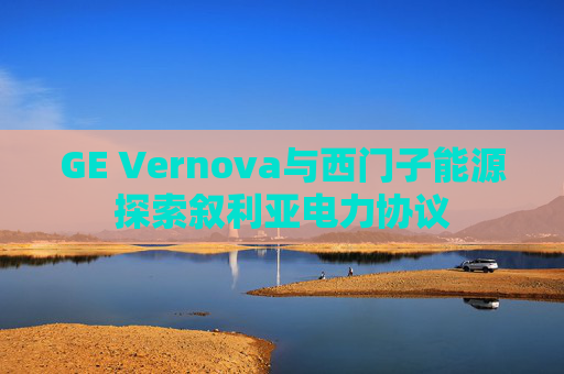 GE Vernova与西门子能源探索叙利亚电力协议  第1张