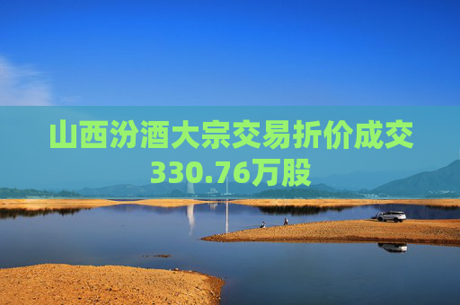 山西汾酒大宗交易折价成交330.76万股