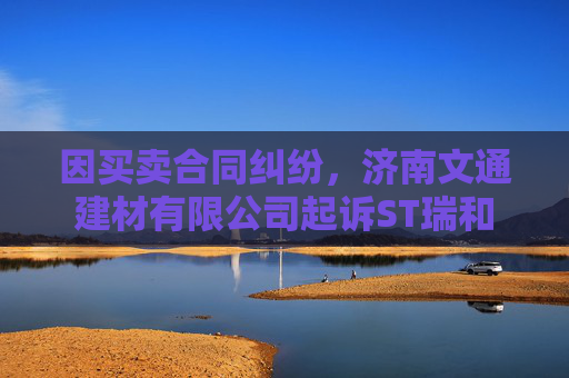 因买卖合同纠纷,济南文通建材有限公司起诉ST瑞和