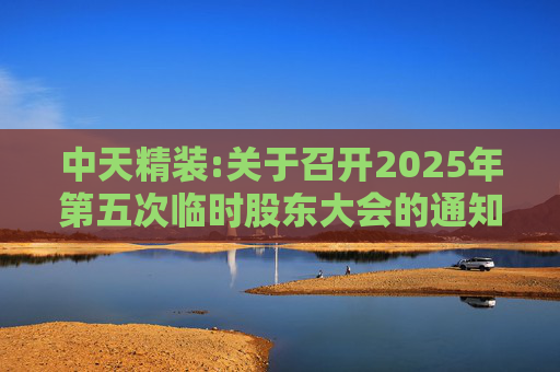 中天精装:关于召开2025年第五次临时股东大会的通知  第1张