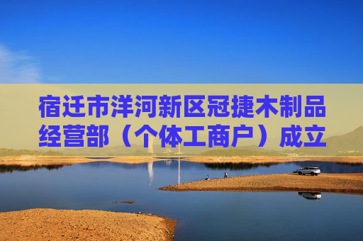 宿迁市洋河新区冠捷木制品经营部（个体工商户）成立 注册资本1万人民币
