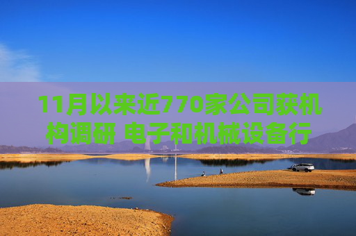 11月以来近770家公司获机构调研 电子和机械设备行业继续获得青睐  第1张