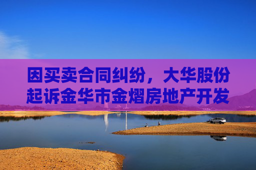 因买卖合同纠纷,大华股份起诉金华市金熠房地产开发有限公司等