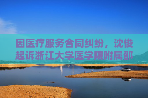 因医疗服务合同纠纷，沈俊起诉浙江大学医学院附属邵逸夫医院等