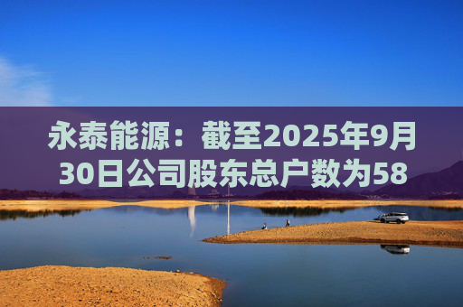永泰能源：截至2025年9月30日公司股东总户数为58.87万户  第1张