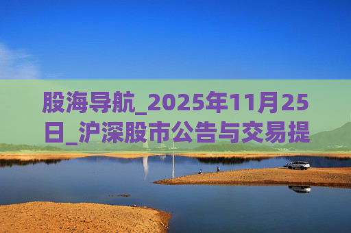 股海导航_2025年11月25日_沪深股市公告与交易提示