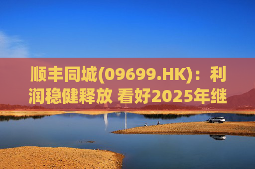 顺丰同城(09699.HK)：利润稳健释放 看好2025年继续成长