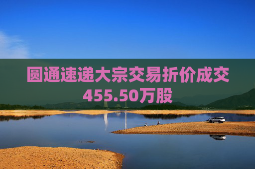 圆通速递大宗交易折价成交455.50万股