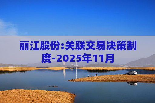 丽江股份:关联交易决策制度-2025年11月
