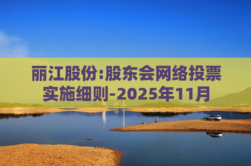 丽江股份:股东会网络投票实施细则-2025年11月  第1张