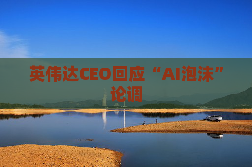 英伟达CEO回应“AI泡沫”论调