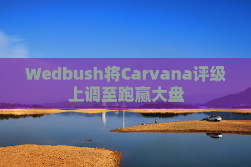 Wedbush将Carvana评级上调至跑赢大盘