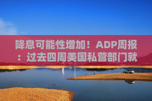 降息可能性增加！ADP周报：过去四周美国私营部门就业岗位流失加剧