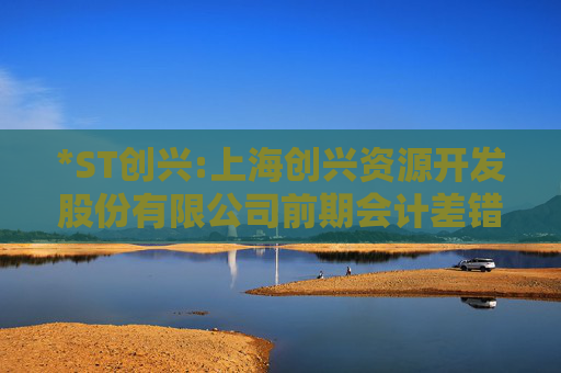 *ST创兴:上海创兴资源开发股份有限公司前期会计差错更正后的财务报表及附注