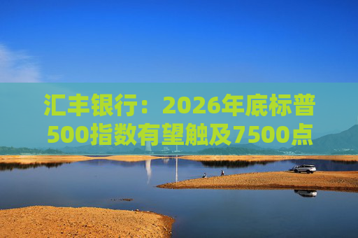 汇丰银行：2026年底标普500指数有望触及7500点  第1张