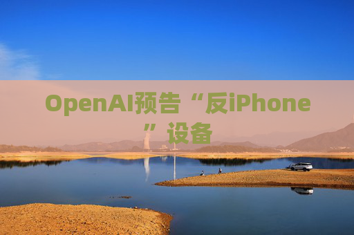 OpenAI预告“反iPhone”设备  第1张