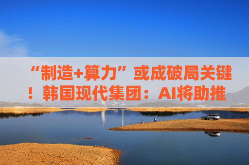 “制造+算力”或成破局关键！韩国现代集团：AI将助推美国造船业复兴  第1张