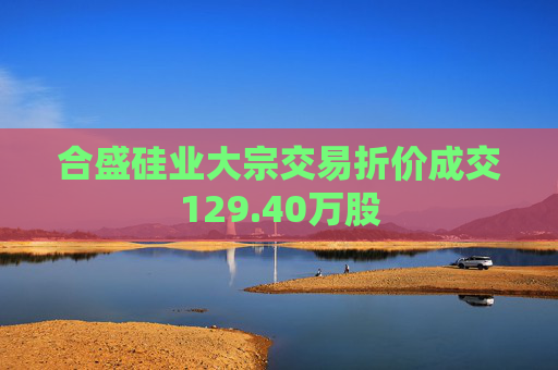 合盛硅业大宗交易折价成交129.40万股