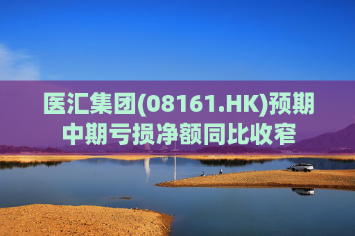 医汇集团(08161.HK)预期中期亏损净额同比收窄