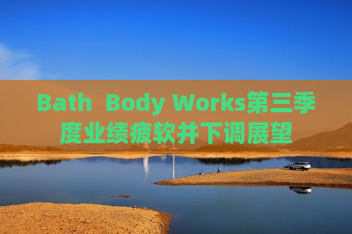 Bath  Body Works第三季度业绩疲软并下调展望
