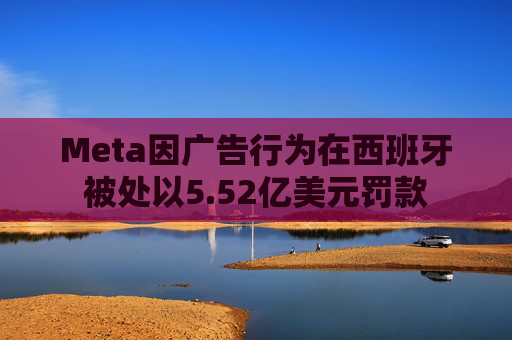 Meta因广告行为在西班牙被处以5.52亿美元罚款  第1张