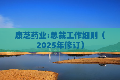 康芝药业:总裁工作细则（2025年修订）