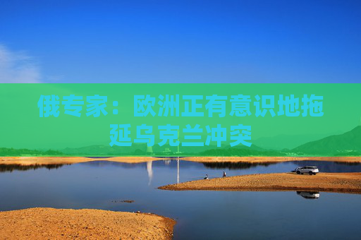 俄专家：欧洲正有意识地拖延乌克兰冲突