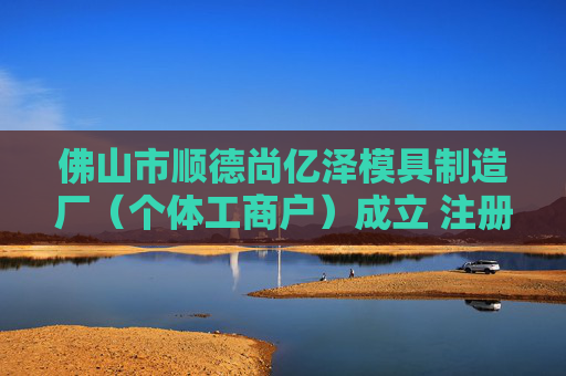 佛山市顺德尚亿泽模具制造厂（个体工商户）成立 注册资本0.1万人民币