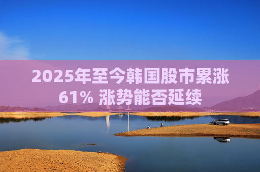 2025年至今韩国股市累涨61% 涨势能否延续