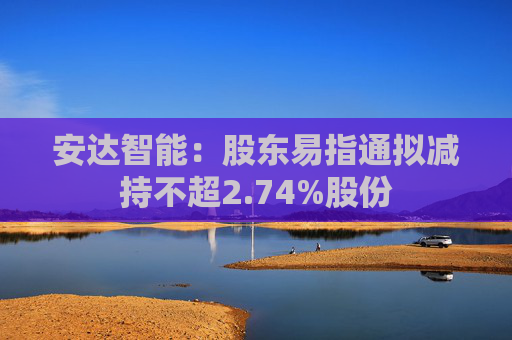 安达智能:股东易指通拟减持不超2.74%股份