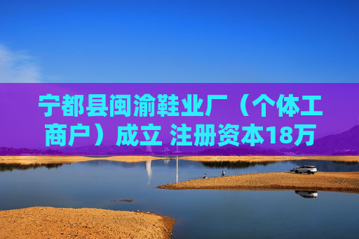 宁都县闽渝鞋业厂（个体工商户）成立 注册资本18万人民币