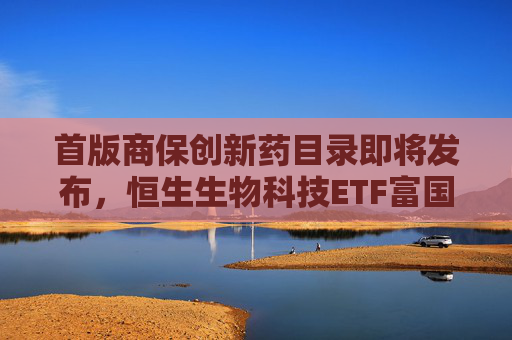 首版商保创新药目录即将发布，恒生生物科技ETF富国今日重磅首发  第1张