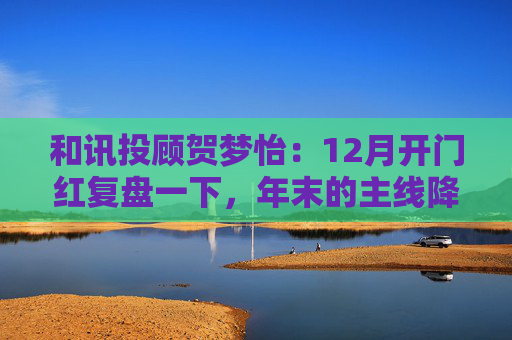 和讯投顾贺梦怡：12月开门红复盘一下，年末的主线降至