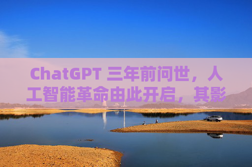 ChatGPT 三年前问世，人工智能革命由此开启，其影响远不止于此