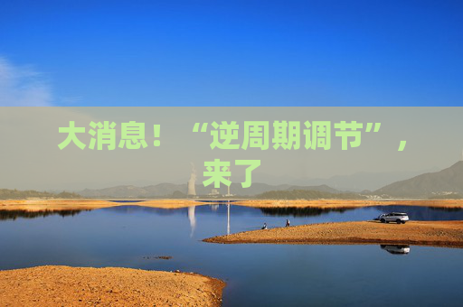 大消息！“逆周期调节”，来了