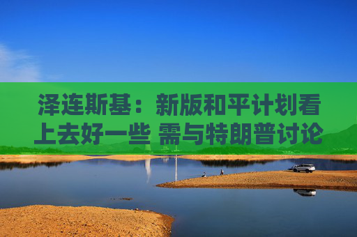 泽连斯基：新版和平计划看上去好一些 需与特朗普讨论